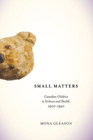 Title: Small Matters: Canadian Children in Sickness and Health, 1900-1940, Author: Mona Gleason