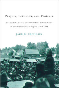 Title: Prayers, Petitions, and Protests: The Catholic Church and the Ontario Schools Crisis in the Windsor Border Region, 1910-1928, Author: Jack D. Cecillon