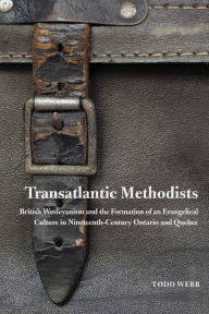 Title: Transatlantic Methodists: British Wesleyanism and the Formation of an Evangelical Culture in Nineteenth-Century Ontario and Quebec, Author: Todd Webb