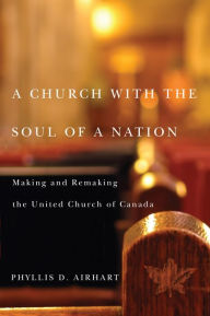 Title: A Church with the Soul of a Nation: Making and Remaking the United Church of Canada, Author: Phyllis D. Airhart