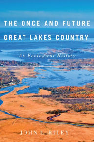 Title: The Once and Future Great Lakes Country: An Ecological History, Author: John L. Riley