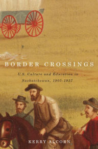 Title: Border Crossings: US Culture and Education in Saskatchewan, 1905-1937, Author: Kerry Alcorn