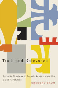 Title: Truth and Relevance: Catholic Theology in French Quebec since the Quiet Revolution, Author: Gregory Baum