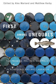 Title: First among Unequals: The Premier, Politics, and Policy in Newfoundland and Labrador, Author: Alex Marland
