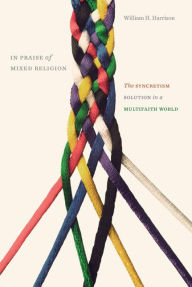 Title: In Praise of Mixed Religion: The Syncretism Solution in a Multifaith World, Author: William H. Harrison