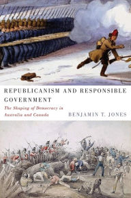 Title: Republicanism and Responsible Government: The Shaping of Democracy in Australia and Canada, Author: Benjamin T. Jones