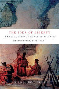 Title: The Idea of Liberty in Canada during the Age of Atlantic Revolutions, 1776-1838, Author: Michel Ducharme