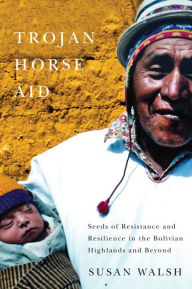 Title: Trojan-Horse Aid: Seeds of Resistance and Resilience in the Bolivian Highlands and Beyond, Author: Susan Walsh