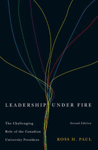 Title: Leadership Under Fire, Second Edition: The Challenging Role of the Canadian University President, Author: Ross H. Paul