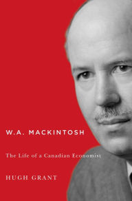 Title: W.A. Mackintosh: The Life of a Canadian Economist, Author: Hugh Grant