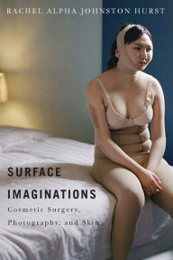 Title: Surface Imaginations: Cosmetic Surgery, Photography, and Skin, Author: Rachel Alpha Johnston Hurst