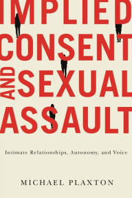 Title: Implied Consent and Sexual Assault: Intimate Relationships, Autonomy, and Voice, Author: Michael Plaxton