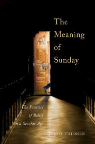 Title: The Meaning of Sunday: The Practice of Belief in a Secular Age, Author: Joel Thiessen