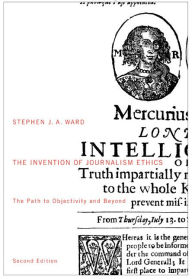 Title: The Invention of Journalism Ethics, Second Edition: The Path to Objectivity and Beyond, Author: Stephen J.A. Ward