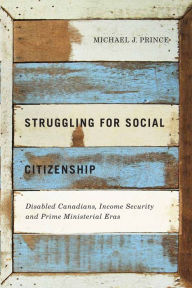 Title: Struggling for Social Citizenship: Disabled Canadians, Income Security, and Prime Ministerial Eras, Author: Michael J. Prince