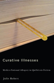 Title: Curative Illnesses: Medico-National Allegory in Québécois Fiction, Author: Julie Robert