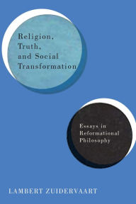 Title: Religion, Truth, and Social Transformation: Essays in Reformational Philosophy, Author: Lambert Zuidervaart