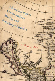 Title: Aboriginal Rights Claims and the Making and Remaking of History, Author: Arthur J. Ray