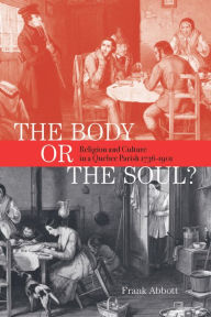 Title: Body or the Soul?: Religion and Culture in a Quebec Parish, 1736-1901, Author: Frank A. Abbott