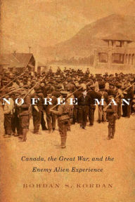 Title: No Free Man: Canada, the Great War, and the Enemy Alien Experience, Author: Bohdan S. Kordan