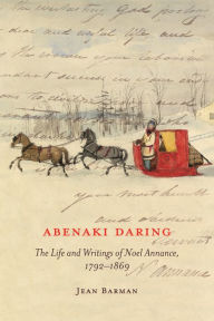 Title: Abenaki Daring: The Life and Writings of Noel Annance, 1792-1869, Author: Jean Barman