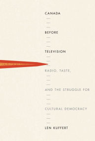 Title: Canada before Television: Radio, Taste, and the Struggle for Cultural Democracy, Author: Len Kuffert