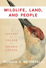 Title: Wildlife, Land, and People: A Century of Change in Prairie Canada, Author: Donald G. Wetherell