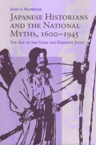 Title: Japanese Historians and the National Myths, 1600-1945: The Age of the Gods and Emperor Jinmu, Author: John S. Brownlee