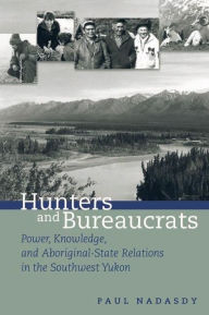 Title: Hunters and Bureaucrats: Power, Knowledge, and Aboriginal-State Relations in the Southwest Yukon, Author: Paul Nadasdy