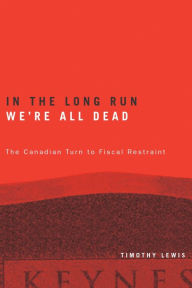 Title: In the Long Run We're All Dead: The Canadian Turn to Fiscal Restraint, Author: Timothy Lewis