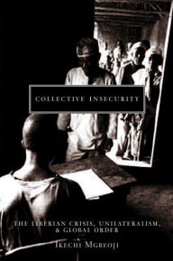 Title: Collective Insecurity: The Liberian Crisis, Unilateralism, and Global Order, Author: Ikechi Mgbeoji