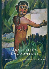 Title: Unsettling Encounters: First Nations Imagery in the Art of Emily Carr, Author: Gerta  Moray