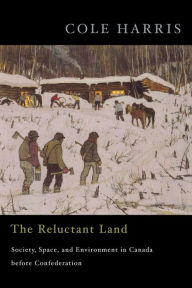 Title: The Reluctant Land: Society, Space, and Environment in Canada before Confederation, Author: Cole Harris
