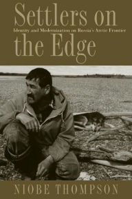 Title: Settlers on the Edge: Identity and Modernization on Russia's Arctic Frontier, Author: Niobe Thompson