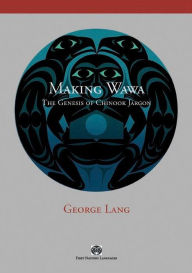 Title: Making Wawa: The Genesis of Chinook Jargon, Author: George Lang