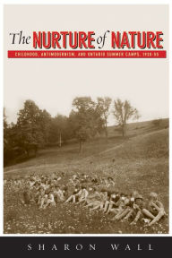Title: The Nurture of Nature: Childhood, Antimodernism, and Ontario Summer Camps, 1920-55, Author: Sharon Wall