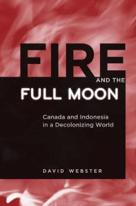 Title: Fire and the Full Moon: Canada and Indonesia in a Decolonizing World, Author: David Webster