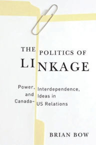 Title: The Politics of Linkage: Power, Interdependence, and Ideas in Canada-US Relations, Author: Brian Bow