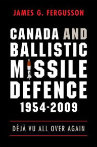 Title: Canada and Ballistic Missile Defence, 1954-2009: Déjà Vu All Over Again, Author: James G. Fergusson