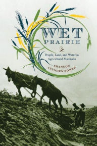 Title: Wet Prairie: People, Land, and Water in Agricultural Manitoba, Author: Shannon Stunden Bower