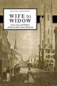 Title: Wife to Widow: Lives, Laws, and Politics in Nineteenth-Century Montreal, Author: Bettina Bradbury