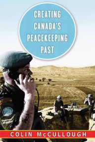 Title: Creating Canada's Peacekeeping Past, Author: Colin McCullough