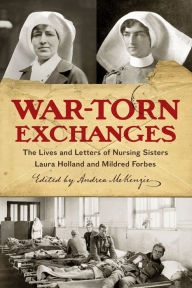 Title: War-Torn Exchanges: The Lives and Letters of Nursing Sisters Laura Holland and Mildred Forbes, Author: Andrea McKenzie