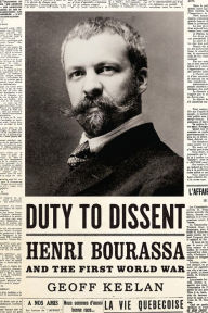 Title: Duty to Dissent: Henri Bourassa and the First World War, Author: Geoff Keelan