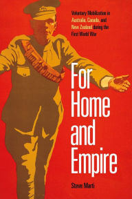 Title: For Home and Empire: Voluntary Mobilization in Australia, Canada, and New Zealand during the First World War, Author: Steve Marti