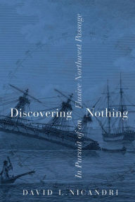 Title: Discovering Nothing: In Pursuit of an Elusive Northwest Passage, Author: David L. Nicandri