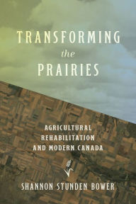 Title: Transforming the Prairies: Agricultural Rehabilitation and Modern Canada, Author: Shannon Stunden Bower