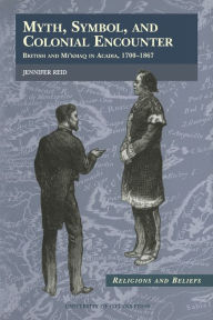 Title: Myth, Symbol, and Colonial Encounter: British and Mi'kmaq in Acadia, 1700-1867, Author: Jennifer Reid