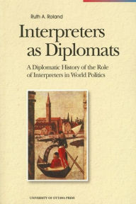 Title: Interpreters as Diplomats: A Diplomatic History of the Role of Interpreters in World Politics, Author: Ruth Roland
