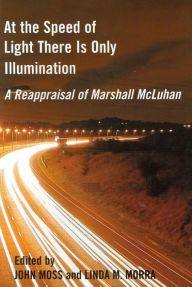 Title: At the Speed of Light There is Only Illumination: A Reappraisal of Marshall McLuhan, Author: John Moss